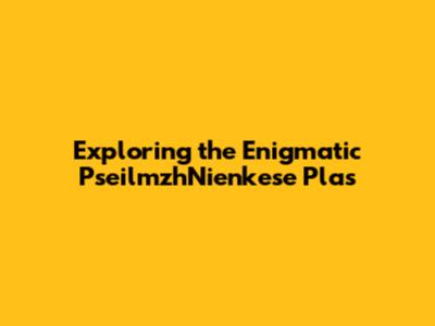Exploring the Enigmatic PseilmzhNienkese Plas