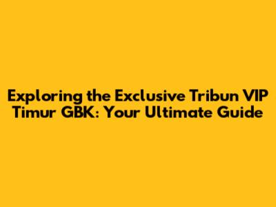 Exploring the Exclusive Tribun VIP Timur GBK: Your Ultimate Guide