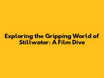 Exploring the Gripping World of 'Stillwater': A Film Dive