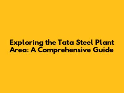 Exploring the Tata Steel Plant Area: A Comprehensive Guide