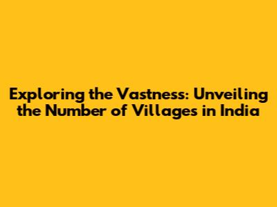 Exploring the Vastness: Unveiling the Number of Villages in India