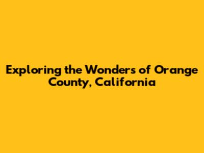 Exploring the Wonders of Orange County, California