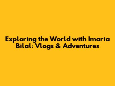 Exploring the World with Imaria Bilal: Vlogs & Adventures