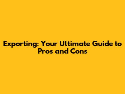 Exporting: Your Ultimate Guide to Pros and Cons