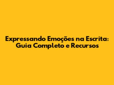 Expressando Emoções na Escrita: Guia Completo e Recursos