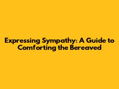 Expressing Sympathy: A Guide to Comforting the Bereaved