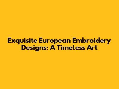 Exquisite European Embroidery Designs: A Timeless Art
