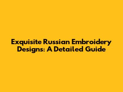 Exquisite Russian Embroidery Designs: A Detailed Guide