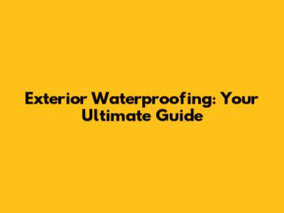 Exterior Waterproofing: Your Ultimate Guide