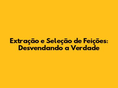 Extração e Seleção de Feições: Desvendando a Verdade