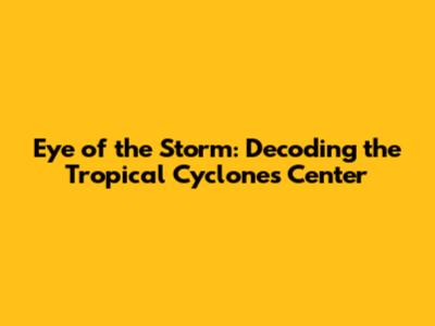 Eye of the Storm: Decoding the Tropical Cyclone's Center