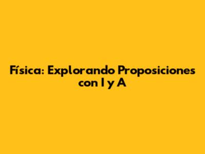 Física: Explorando Proposiciones con 'I' y 'A'