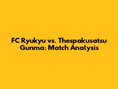FC Ryukyu vs. Thespakusatsu Gunma: Match Analysis