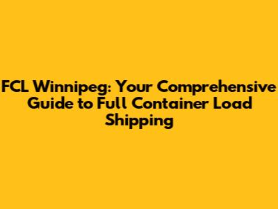 FCL Winnipeg: Your Comprehensive Guide to Full Container Load Shipping