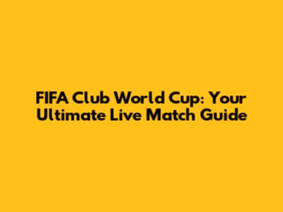 FIFA Club World Cup: Your Ultimate Live Match Guide