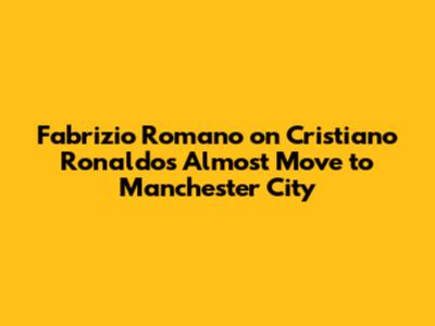 Fabrizio Romano on Cristiano Ronaldo's Almost Move to Manchester City