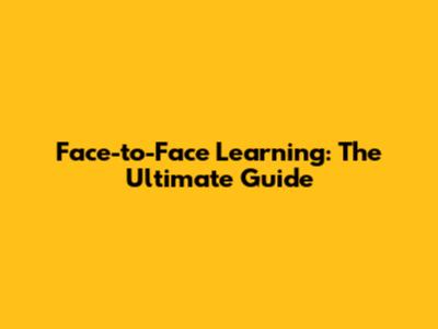 Face-to-Face Learning: The Ultimate Guide
