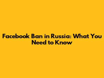 Facebook Ban in Russia: What You Need to Know