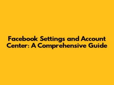 Facebook Settings and Account Center: A Comprehensive Guide