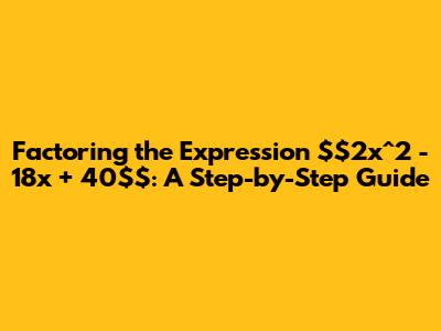 Factoring the Expression $2x^2 - 18x + 40$: A Step-by-Step Guide