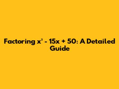 Factoring x² - 15x + 50: A Detailed Guide