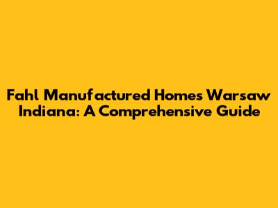 Fahl Manufactured Homes Warsaw Indiana: A Comprehensive Guide