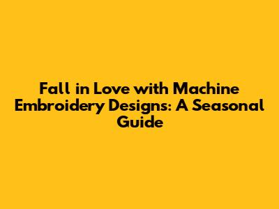 Fall in Love with Machine Embroidery Designs: A Seasonal Guide