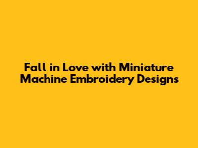 Fall in Love with Miniature Machine Embroidery Designs