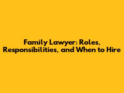 Family Lawyer: Roles, Responsibilities, and When to Hire