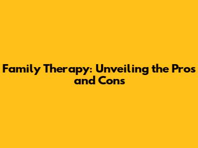 Family Therapy: Unveiling the Pros and Cons