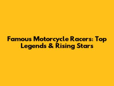 Famous Motorcycle Racers: Top Legends & Rising Stars