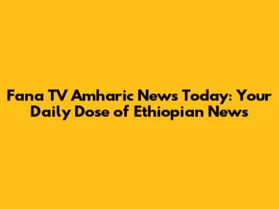 Fana TV Amharic News Today: Your Daily Dose of Ethiopian News