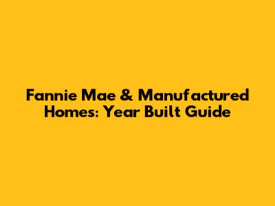 Fannie Mae & Manufactured Homes: Year Built Guide