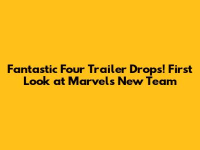 Fantastic Four Trailer Drops! First Look at Marvel's New Team
