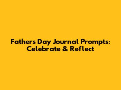 Father's Day Journal Prompts: Celebrate & Reflect