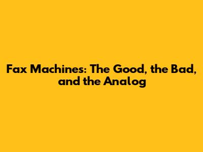 Fax Machines: The Good, the Bad, and the Analog