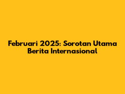 Februari 2025: Sorotan Utama Berita Internasional