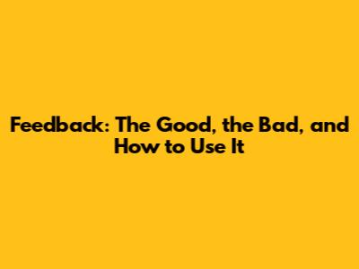 Feedback: The Good, the Bad, and How to Use It