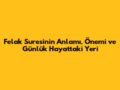 Felak Suresi'nin Anlamı, Önemi ve Günlük Hayattaki Yeri