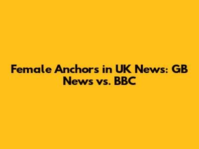 Female Anchors in UK News: GB News vs. BBC