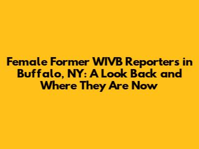 Female Former WIVB Reporters in Buffalo, NY: A Look Back and Where They Are Now