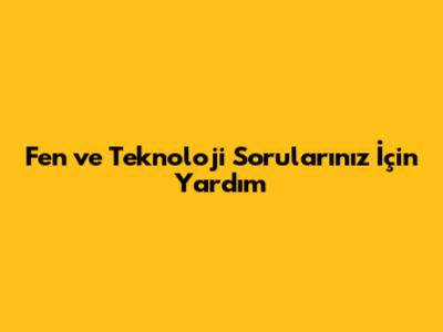 Fen ve Teknoloji Sorularınız İçin Yardım