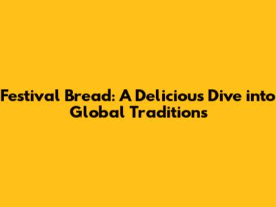 Festival Bread: A Delicious Dive into Global Traditions