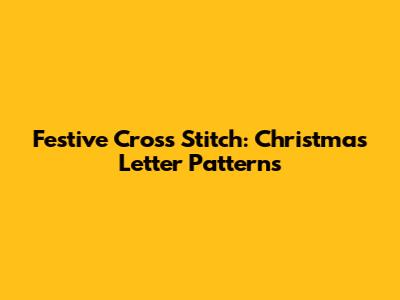 Festive Cross Stitch: Christmas Letter Patterns