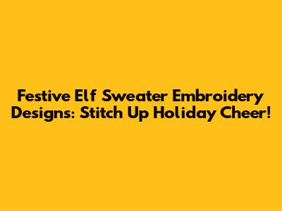 Festive Elf Sweater Embroidery Designs: Stitch Up Holiday Cheer!