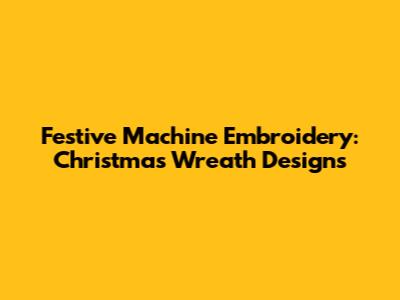 Festive Machine Embroidery: Christmas Wreath Designs