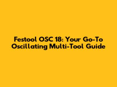 Festool OSC 18: Your Go-To Oscillating Multi-Tool Guide