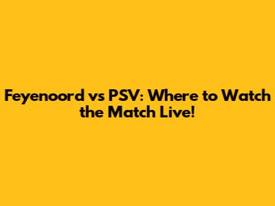 Feyenoord vs PSV: Where to Watch the Match Live!