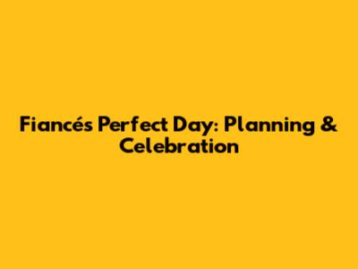 Fiancé's Perfect Day: Planning & Celebration