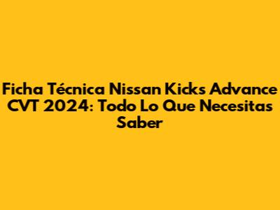 Ficha Técnica Nissan Kicks Advance CVT 2024: Todo Lo Que Necesitas Saber
